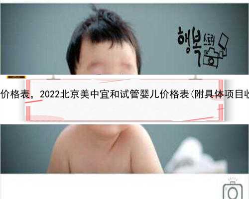 北京捐卵价格表，2022北京美中宜和试管婴儿价格表(附具体项目收费标准)